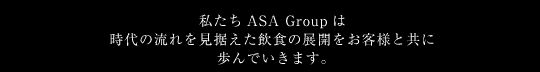 私たち ASA Group は、時代の流れを見据えた飲食の展開をお客様と共に歩んでいきます。